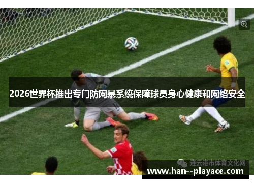 2026世界杯推出专门防网暴系统保障球员身心健康和网络安全