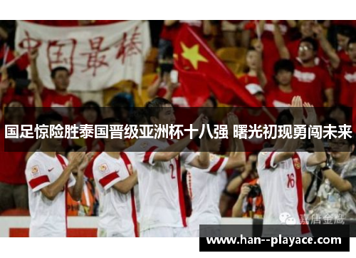国足惊险胜泰国晋级亚洲杯十八强 曙光初现勇闯未来