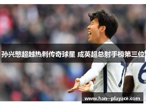 孙兴慜超越热刺传奇球星 成英超总射手榜第三位 孙兴慜超越热刺传奇球星 成英超总射手榜第三位