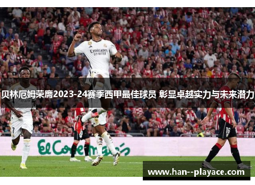 贝林厄姆荣膺2023-24赛季西甲最佳球员 彰显卓越实力与未来潜力