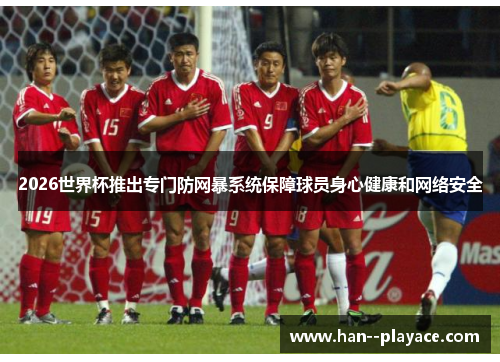 2026世界杯推出专门防网暴系统保障球员身心健康和网络安全