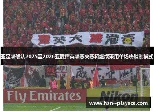 亚足联确认2025至2026亚冠精英联赛决赛将继续采用单场决胜制模式