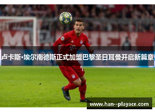 卢卡斯·埃尔南德斯正式加盟巴黎圣日耳曼开启新篇章 卢卡斯·埃尔南德斯正式加盟巴黎圣日耳曼开启新篇章