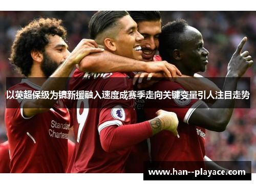 以英超保级为镜新援融入速度成赛季走向关键变量引人注目走势