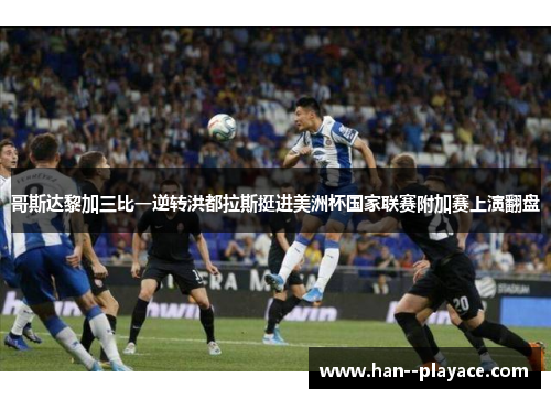 哥斯达黎加三比一逆转洪都拉斯挺进美洲杯国家联赛附加赛上演翻盘 哥斯达黎加三比一逆转洪都拉斯挺进美洲杯国家联赛附加赛上演翻盘