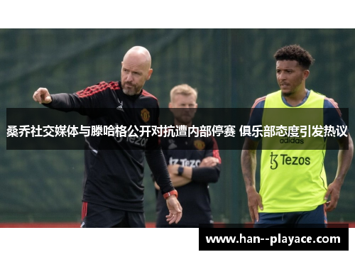 桑乔社交媒体与滕哈格公开对抗遭内部停赛 俱乐部态度引发热议 桑乔社交媒体与滕哈格公开对抗遭内部停赛 俱乐部态度引发热议