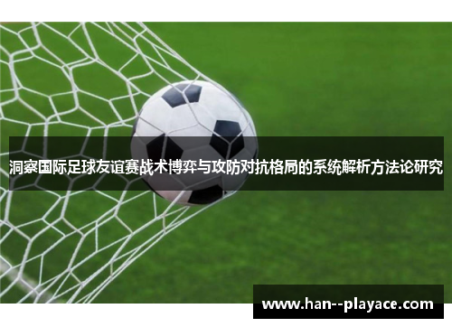 洞察国际足球友谊赛战术博弈与攻防对抗格局的系统解析方法论研究 洞察国际足球友谊赛战术博弈与攻防对抗格局的系统解析方法论研究