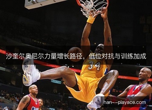 沙奎尔奥尼尔力量增长路径，低位对抗与训练加成