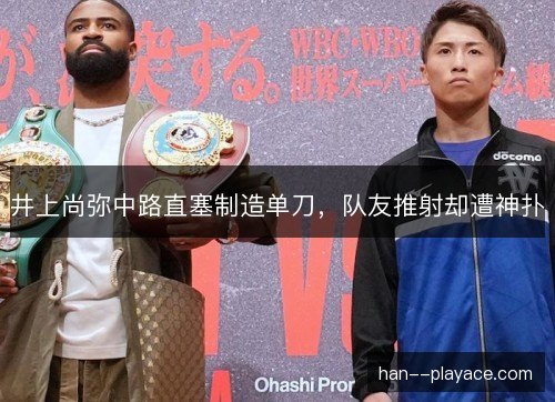 井上尚弥中路直塞制造单刀，队友推射却遭神扑