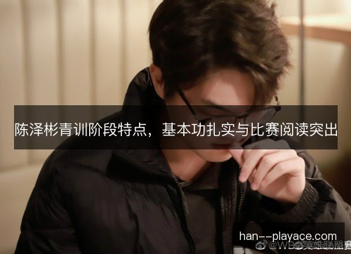 陈泽彬青训阶段特点，基本功扎实与比赛阅读突出