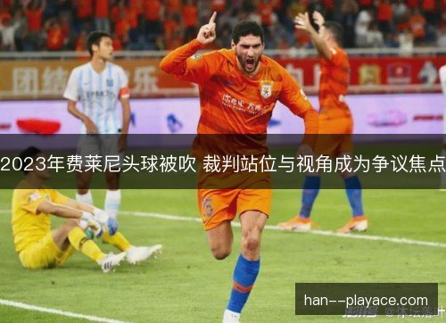 2023年费莱尼头球被吹 裁判站位与视角成为争议焦点
